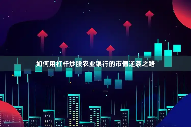 如何用杠杆炒股农业银行的市值逆袭之路