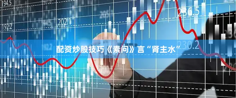 配资炒股技巧《素问》言“肾主水”