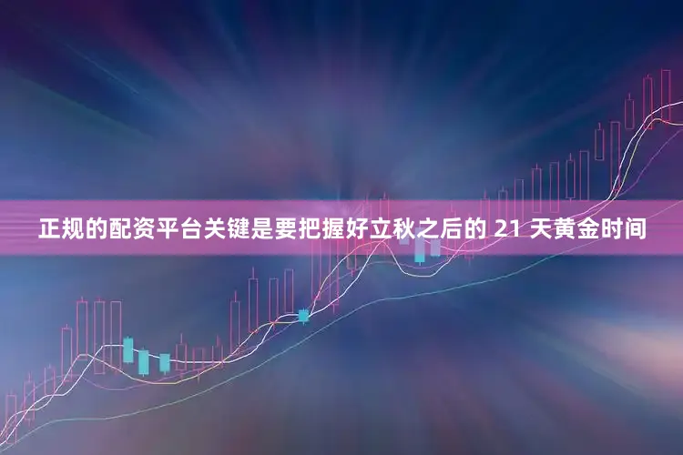 正规的配资平台关键是要把握好立秋之后的 21 天黄金时间