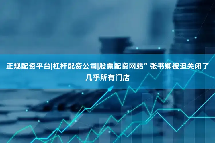 正规配资平台|杠杆配资公司|股票配资网站”张书卿被迫关闭了几乎所有门店