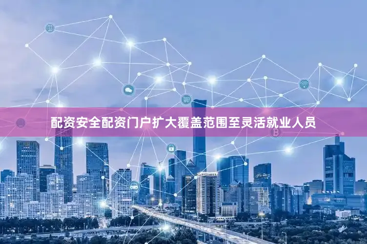 配资安全配资门户扩大覆盖范围至灵活就业人员
