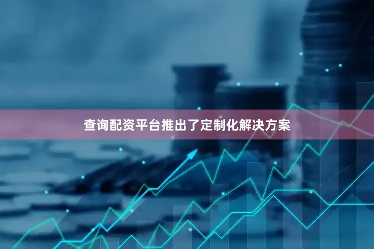 查询配资平台推出了定制化解决方案