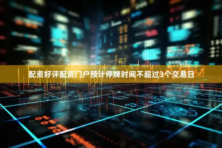 配资好评配资门户预计停牌时间不超过3个交易日