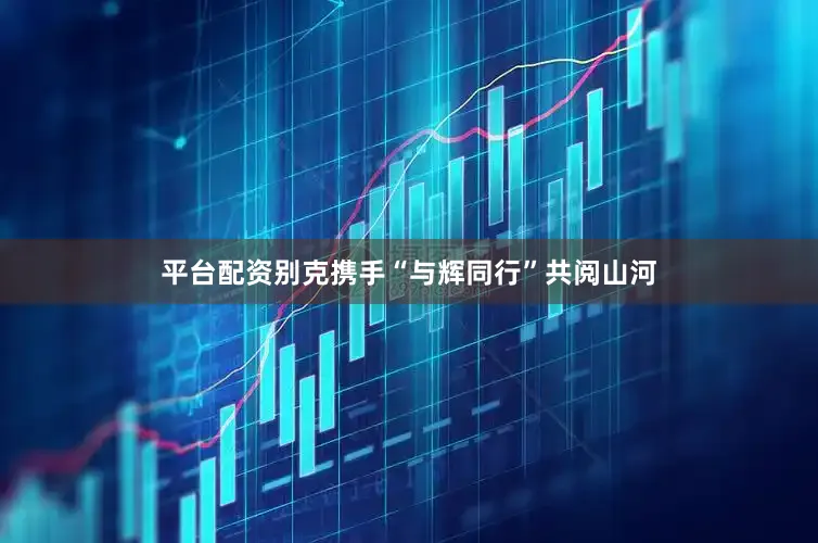 平台配资别克携手“与辉同行”共阅山河