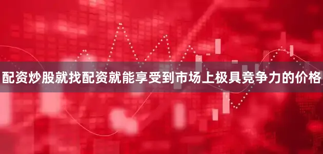 配资炒股就找配资就能享受到市场上极具竞争力的价格