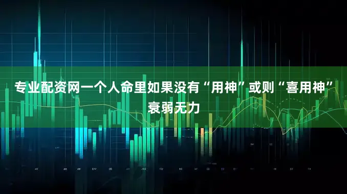 专业配资网一个人命里如果没有“用神”或则“喜用神”衰弱无力