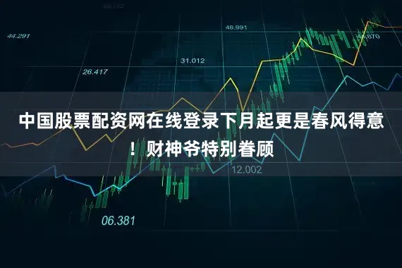 中国股票配资网在线登录下月起更是春风得意！财神爷特别眷顾