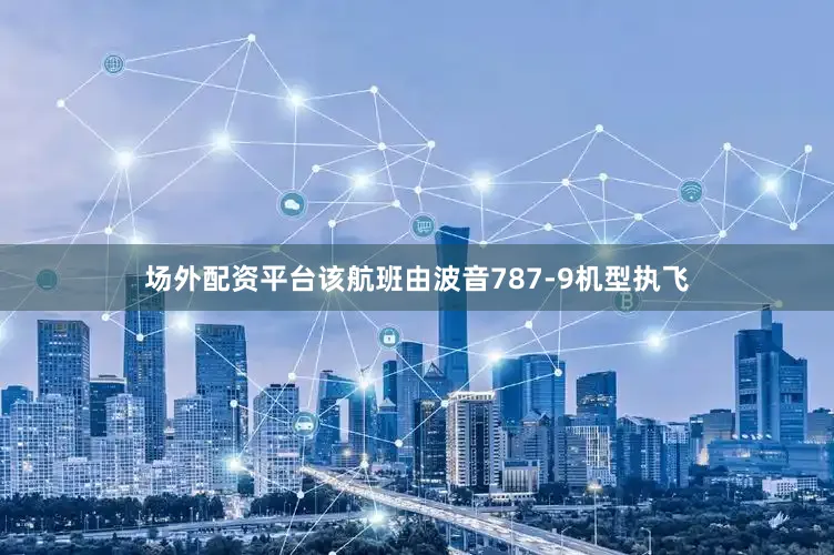 场外配资平台该航班由波音787-9机型执飞