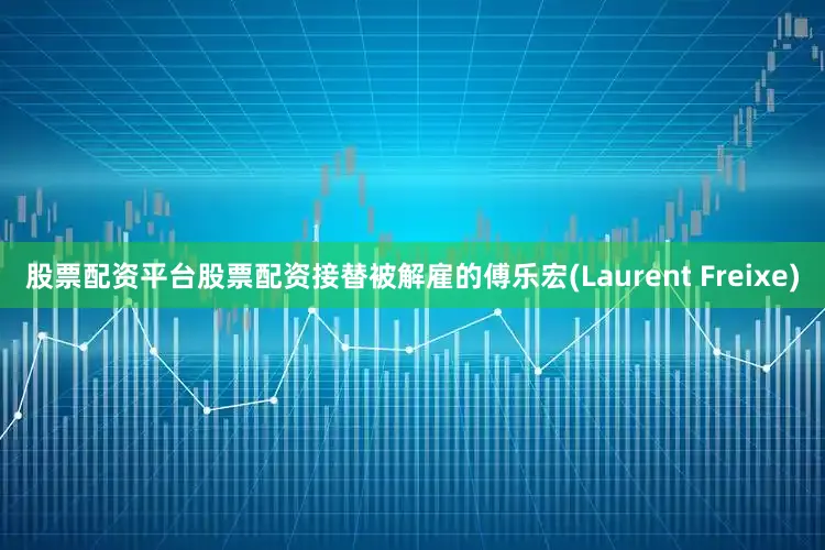 股票配资平台股票配资接替被解雇的傅乐宏(Laurent Freixe)