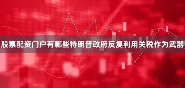 股票配资门户有哪些特朗普政府反复利用关税作为武器