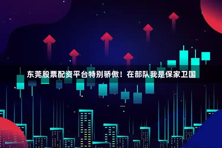 东莞股票配资平台特别骄傲！在部队我是保家卫国