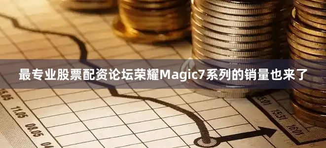 最专业股票配资论坛荣耀Magic7系列的销量也来了