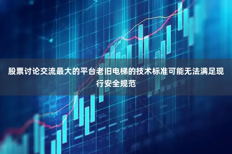 股票讨论交流最大的平台老旧电梯的技术标准可能无法满足现行安全规范