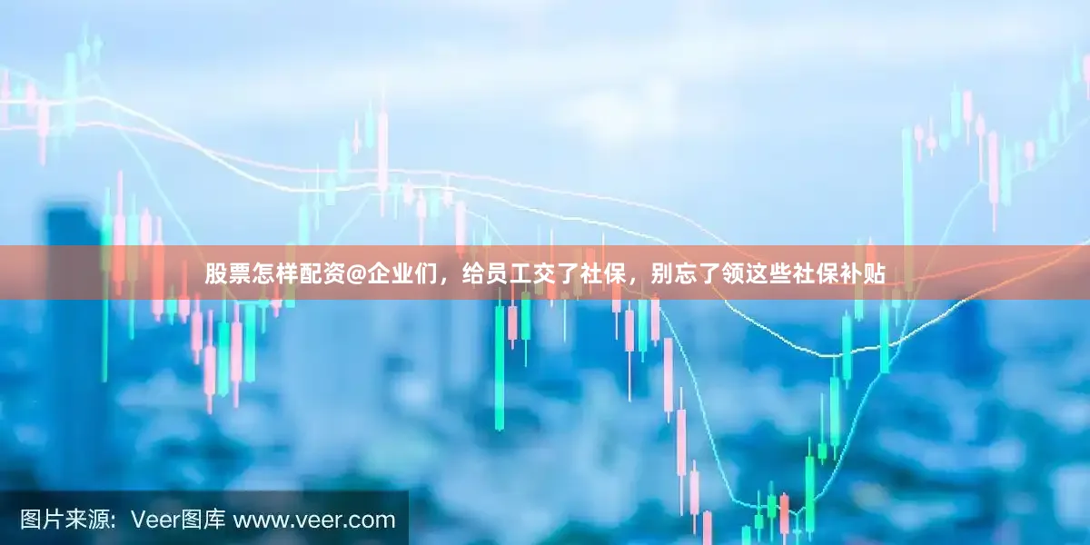 股票怎样配资@企业们,给员工交了社保,别忘了领这些社保补贴