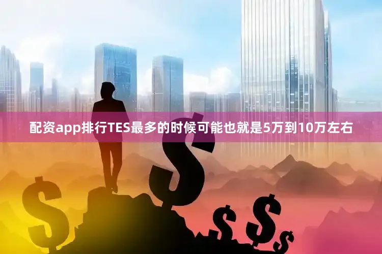 配资app排行TES最多的时候可能也就是5万到10万左右
