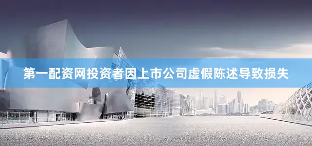 第一配资网投资者因上市公司虚假陈述导致损失