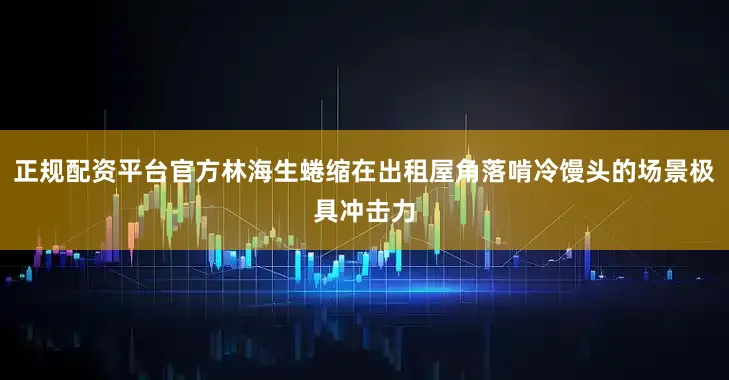 正规配资平台官方林海生蜷缩在出租屋角落啃冷馒头的场景极具冲击力