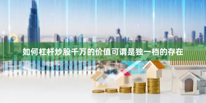如何杠杆炒股千万的价值可谓是独一档的存在