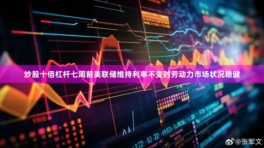 炒股十倍杠杆七周前美联储维持利率不变时劳动力市场状况稳健