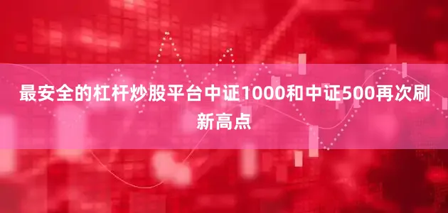 最安全的杠杆炒股平台中证1000和中证500再次刷新高点