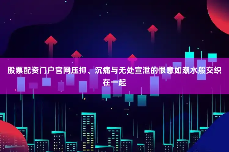 股票配资门户官网压抑、沉痛与无处宣泄的恨意如潮水般交织在一起