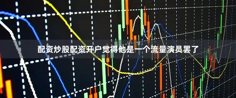 配资炒股配资开户觉得他是一个流量演员罢了