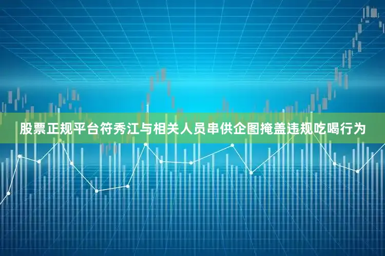 股票正规平台符秀江与相关人员串供企图掩盖违规吃喝行为