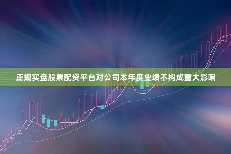 正规实盘股票配资平台对公司本年度业绩不构成重大影响