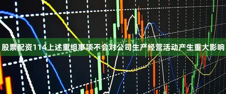 股票配资114上述重组事项不会对公司生产经营活动产生重大影响