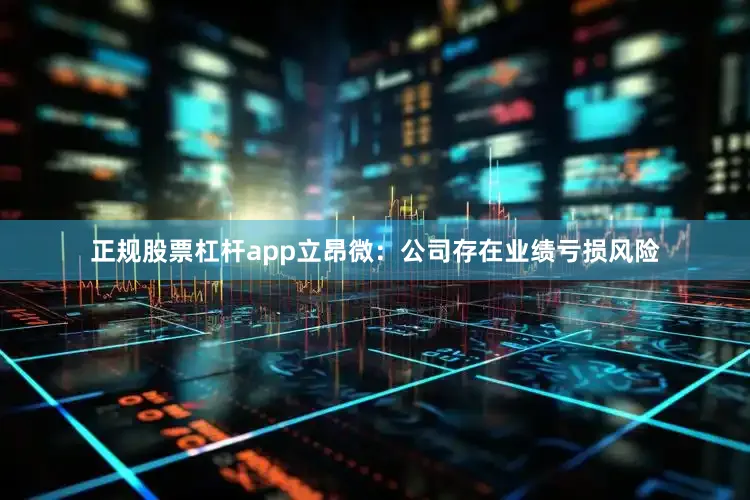 正规股票杠杆app立昂微：公司存在业绩亏损风险