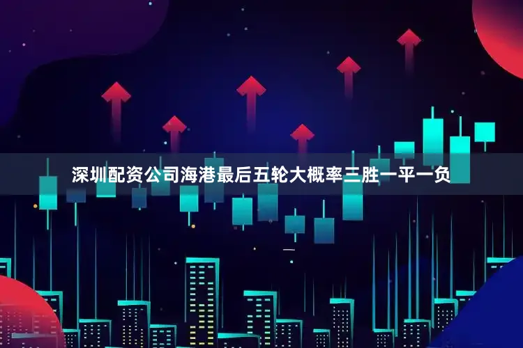 深圳配资公司海港最后五轮大概率三胜一平一负