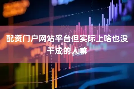 配资门户网站平台但实际上啥也没干成的人嘛