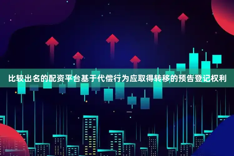 比较出名的配资平台基于代偿行为应取得转移的预告登记权利