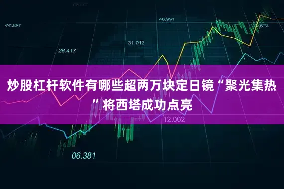 炒股杠杆软件有哪些超两万块定日镜“聚光集热”将西塔成功点亮