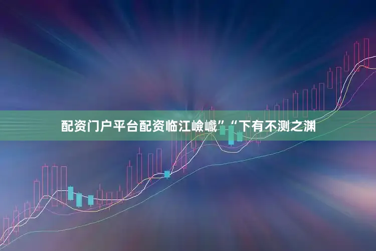 配资门户平台配资临江嶮巇”“下有不测之渊